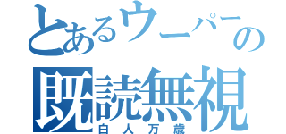 とあるウーパールーパーの既読無視（白人万歳）