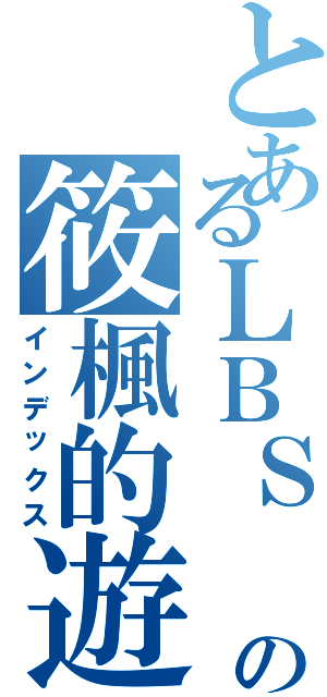 とあるＬＢＳ Ｓｔｕｄｉｏ  の筱楓的遊戲實況（インデックス）