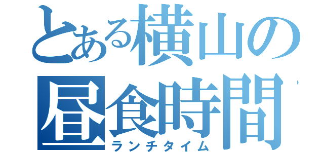 とある横山の昼食時間（ランチタイム）