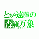 とある遠藤の森羅万象（オールウッド）