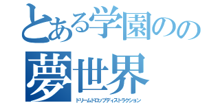 とある学園のの夢世界（ドリームドロップディストラクション）