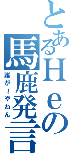 とあるＨｅの馬鹿発言（誰が～やねん）