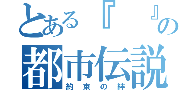 とある『　　』の都市伝説（約束の絆）