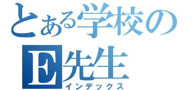 とある学校のＥ先生（インデックス）