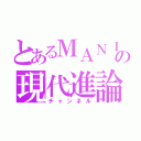 とあるＭＡＮＩＡＣの現代進論（チャンネル）