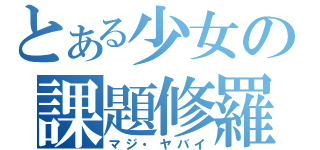 とある少女の課題修羅（マジ・ヤバイ）