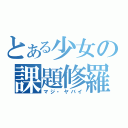 とある少女の課題修羅（マジ・ヤバイ）