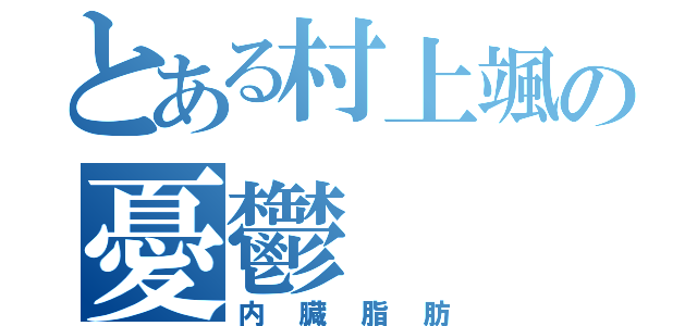 とある村上颯の憂鬱（内臓脂肪）