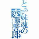 とある妹魂の変態野郎（エロアニメウォッチャー）