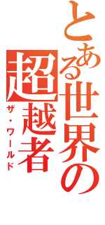 とある世界の超越者（ザ・ワールド）