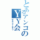 とあるアンコのＹＹ会（ばあじでんせつ）