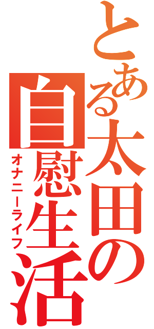 とある太田の自慰生活（オナニーライフ）