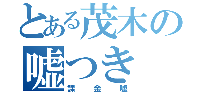 とある茂木の嘘つき（課金嘘）