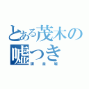 とある茂木の嘘つき（課金嘘）