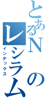 とあるＮのレシラム（インデックス）