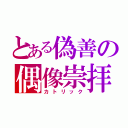 とある偽善の偶像崇拝（カトリック）