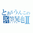 とあるうんこの折笠晃也Ⅱ（クソヤロー）