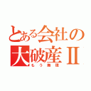 とある会社の大破産Ⅱ（もう無理）