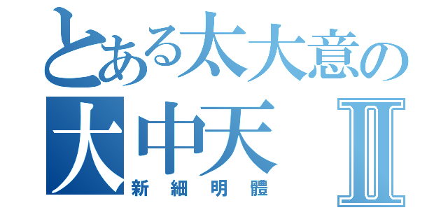 とある太大意の大中天Ⅱ（新細明體）