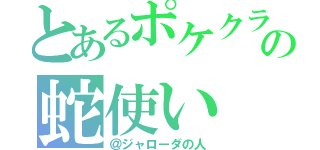 とあるポケクラの蛇使い（＠ジャローダの人）