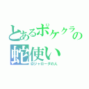 とあるポケクラの蛇使い（＠ジャローダの人）