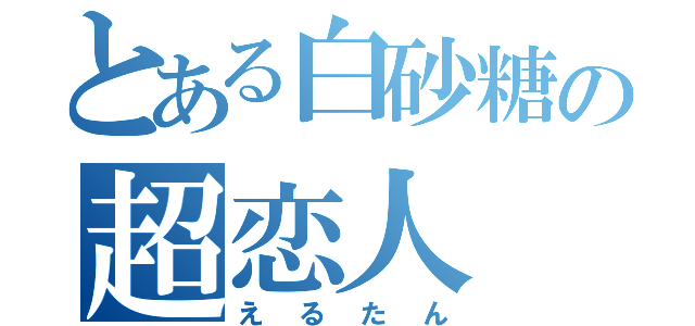 とある白砂糖の超恋人（えるたん）