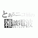 とあるニコ厨の雑談電波（フリーラジオ）