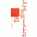 とある臭Ｊ人士の羅浩權（ＲＡＩＬＧＵＮ）