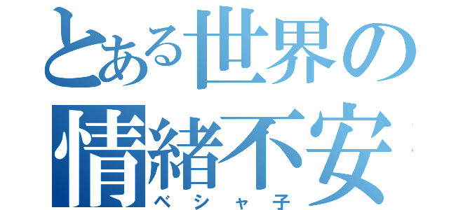 とある世界の情緒不安定（ベシャ子）