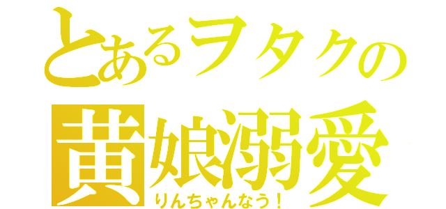 とあるヲタクの黄娘溺愛（りんちゃんなう！）