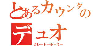 とあるカウンターのデュオ（グレート－ホーミー）