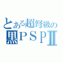 とある超弩級の黒ＰＳＰ Ⅱ（）