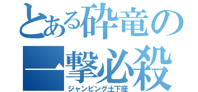 とある砕竜の一撃必殺（ジャンピング土下座）