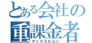 とある会社の重課金者（マックスむらい）