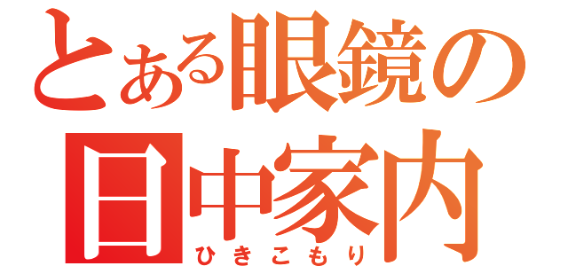 とある眼鏡の日中家内（ひきこもり）