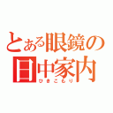 とある眼鏡の日中家内（ひきこもり）