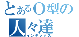 とあるＯ型の人々達（インデックス）