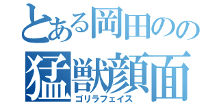 とある岡田のの猛獣顔面（ゴリラフェイス ）