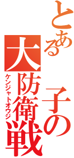 とある　子の大防衛戦（ケンジャトオウジ）