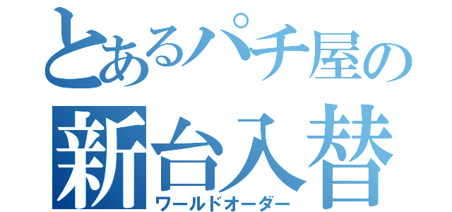 とあるパチ屋の新台入替（ワールドオーダー）