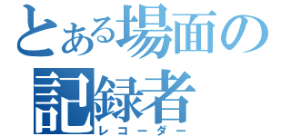 とある場面の記録者（レコーダー）