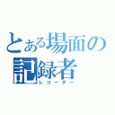 とある場面の記録者（レコーダー）