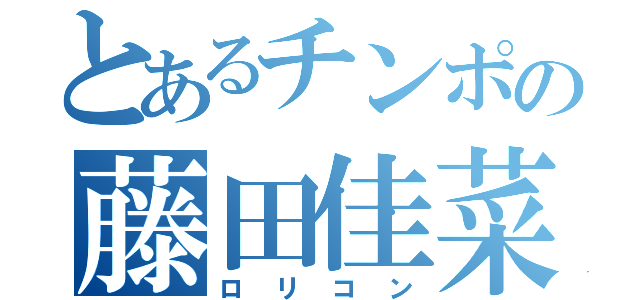 とあるチンポの藤田佳菜（ロリコン）