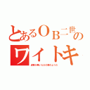 とあるＯＢ二世のワイトキング（返事が無いただの屍のようだ）