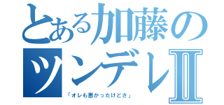 とある加藤のツンデレ疑惑Ⅱ（「オレも悪かったけどさ」）