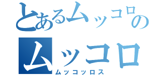 とあるムッコロのムッコロ（ムッコッロス）