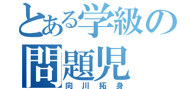 とある学級の問題児（向川拓身）