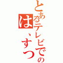 とあるテレビで伝えられた嘘がその後本当になるのは、すっばらしいぃね（）