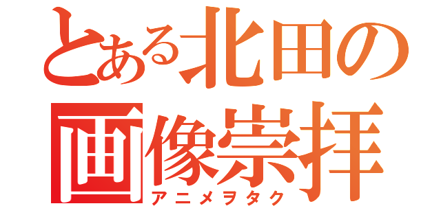 とある北田の画像崇拝（アニメヲタク）