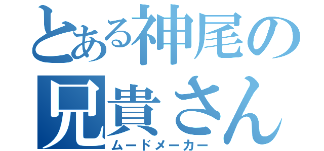 とある神尾の兄貴さん（ムードメーカー）